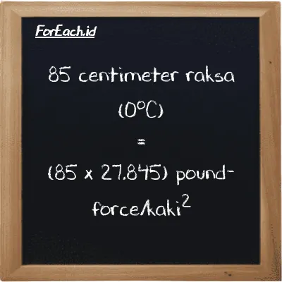 Cara konversi centimeter raksa (0<sup>o</sup>C) ke pound-force/kaki<sup>2</sup> (cmHg ke lbf/ft<sup>2</sup>): 85 centimeter raksa (0<sup>o</sup>C) (cmHg) setara dengan 85 dikalikan dengan 27.845 pound-force/kaki<sup>2</sup> (lbf/ft<sup>2</sup>)
